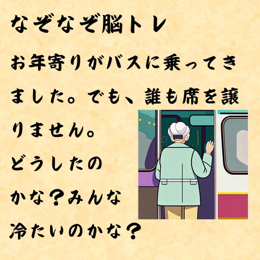 なぞなぞ高齢者介護　お年寄りがバスに乗ってきました。でも、誰も席を譲りません。どうしたのかな？みんな冷たいのかな？