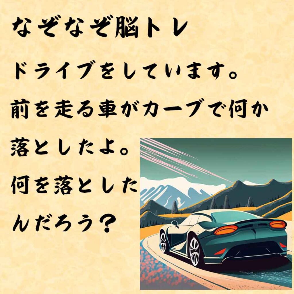 なぞなぞ高齢者介護　ドライブをしています。前を走る車がカーブで何か落としたよ。何を落としたんだろう？