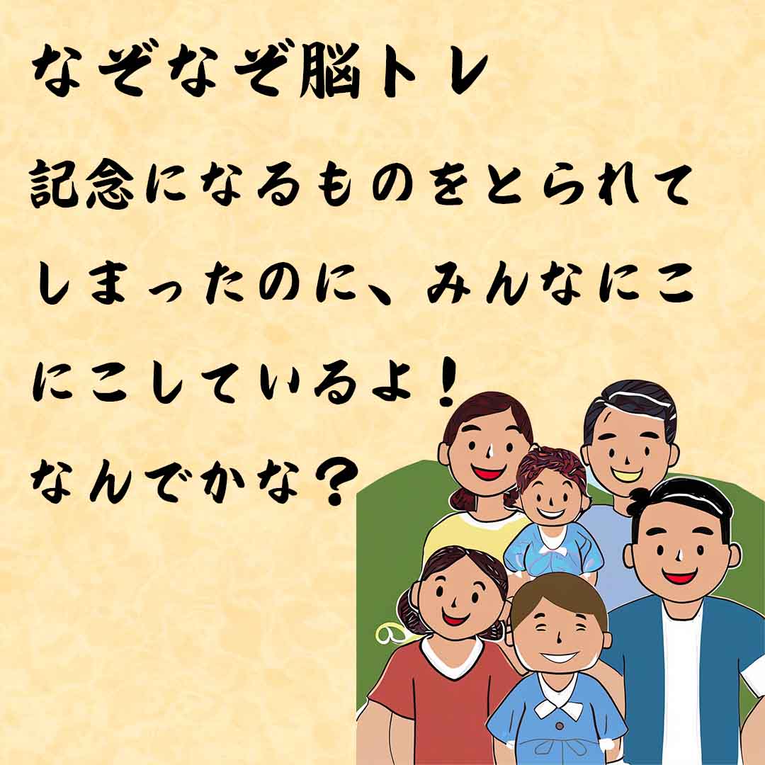 なぞなぞ高齢者介護　記念になるものをとられてしまったのに、みんなにこにこしているよ！なんでかな？